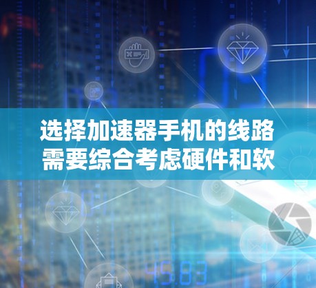选择加速器手机的线路需要综合考虑硬件和软件的多种因素。以下是一个有条理的选择指南，帮助您根据具体需求选择最合适的方案