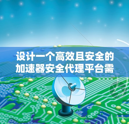 设计一个高效且安全的加速器安全代理平台需要综合考虑多个关键因素，以下是一个结构化的设计概述