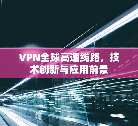 VPN全球高速线路，技术创新与应用前景