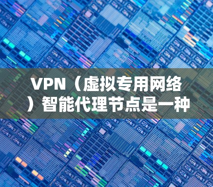 VPN（虚拟专用网络）智能代理节点是一种在VPN网络中使用智能技术的中介节点，旨在提供更高效、更智能的网络代理服务。以下是对VPN智能代理节点的详细解释