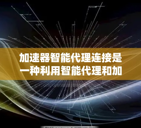 加速器智能代理连接是一种利用智能代理和加速技术来优化数据传输和处理的方法，旨在提高系统性能和效率。以下是对加速器智能代理连接的详细分析
