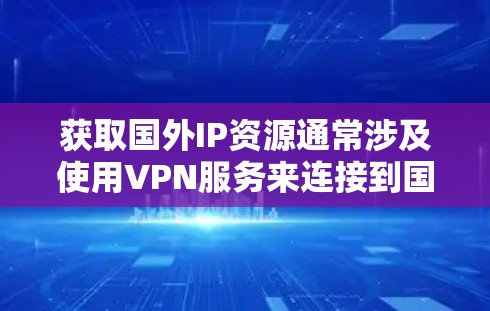 获取国外IP资源通常涉及使用VPN服务来连接到国外服务器，从而获取一个国外的IP地址。以下是详细的步骤和注意事项
