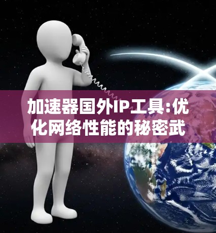 加速器国外IP工具:优化网络性能的秘密武器