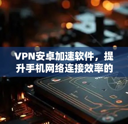 VPN安卓加速软件，提升手机网络连接效率的秘密武器