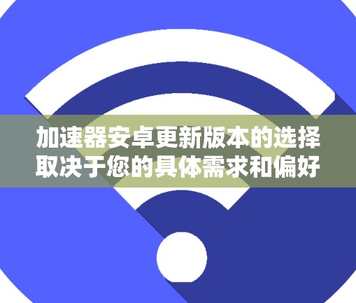 加速器安卓更新版本的选择取决于您的具体需求和偏好。以下是几种主要的选择和考虑因素