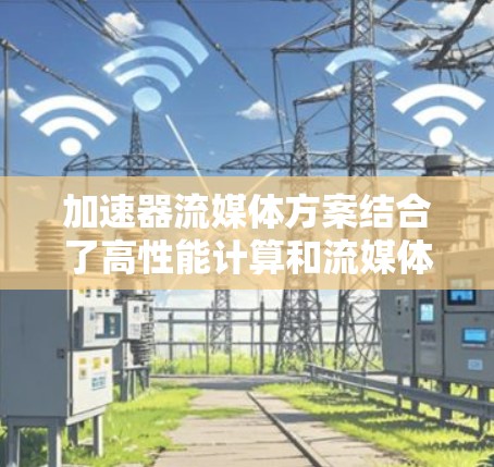 加速器流媒体方案结合了高性能计算和流媒体技术，旨在优化数据流的处理和传输，提升效率和质量。以下是对该方案的详细总结