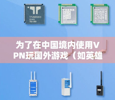 为了在中国境内使用VPN玩国外游戏（如英雄联盟或DOTA 2）以下是分步骤的解决方案
