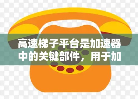 高速梯子平台是加速器中的关键部件，用于加速粒子，提高其速度。以下是对高速梯子平台的详细分析