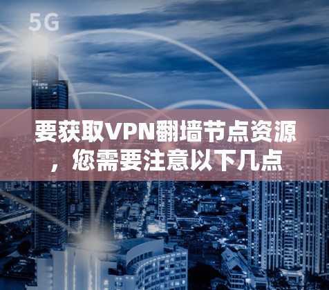 要获取VPN翻墙节点资源，您需要注意以下几点