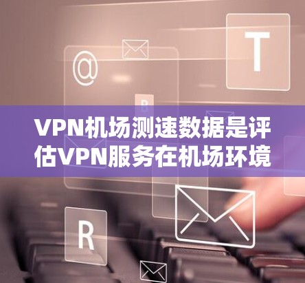 VPN机场测速数据是评估VPN服务在机场环境下的性能表现的重要工具。以下是对VPN机场测速数据的详细分析和总结