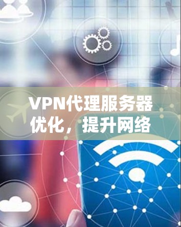 VPN代理服务器优化，提升网络性能与安全性