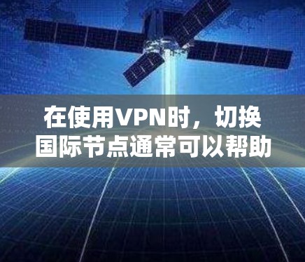 在使用VPN时，切换国际节点通常可以帮助你访问更广泛的网络资源或保护隐私。以下是切换VPN国际节点的步骤和建议