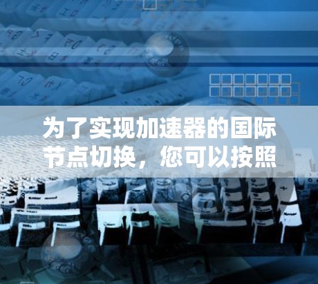 为了实现加速器的国际节点切换，您可以按照以下步骤操作