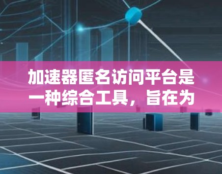 加速器匿名访问平台是一种综合工具，旨在为用户提供安全、高效且匿名的网络访问体验。以下是对该平台的详细分析