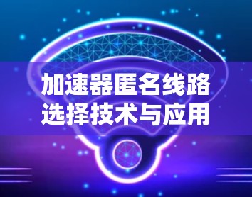 加速器匿名线路选择技术与应用探讨