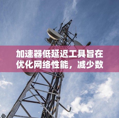 加速器低延迟工具旨在优化网络性能，减少数据传输延迟，适用于实时应用如云计算和数据中心。以下是实现低延迟的关键技术和工具