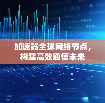加速器全球网络节点，构建高效通信未来