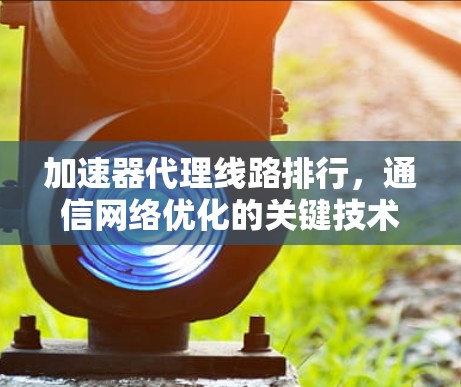 加速器代理线路排行，通信网络优化的关键技术