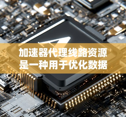 加速器代理线路资源是一种用于优化数据传输效率的服务，通常在云计算、大数据传输等领域应用广泛。以下是关于如何获取和使用这些资源的详细指南