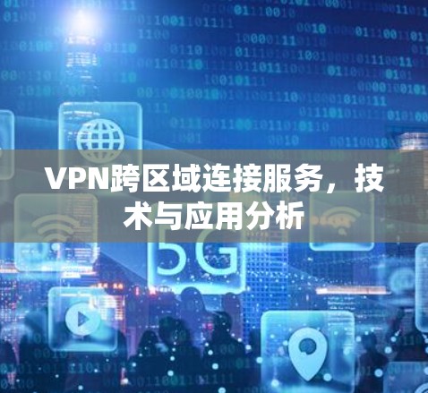 VPN跨区域连接服务，技术与应用分析