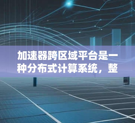 加速器跨区域平台是一种分布式计算系统，整合多个加速器节点（如GPU、FPGA等）分布在不同区域，用于高效处理数据密集型任务。以下是对该平台的详细分析和总结