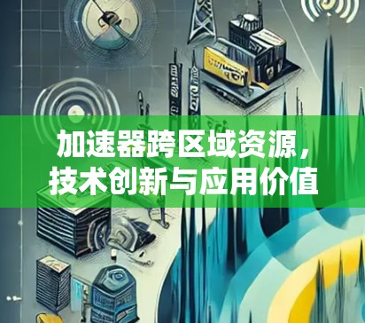 加速器跨区域资源，技术创新与应用价值