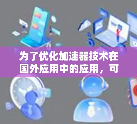 为了优化加速器技术在国外应用中的应用，可以从以下几个方面进行思考和策略制定